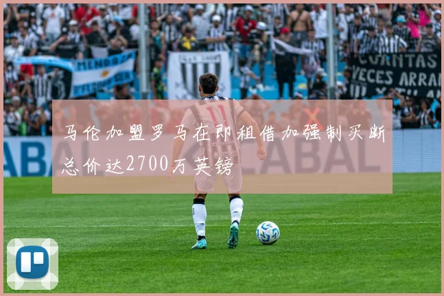 马伦加盟罗马在即租借加强制买断总价达2700万英镑