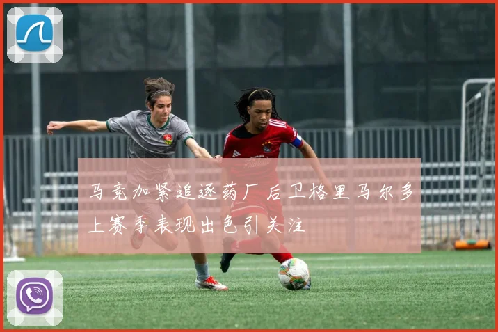 马竞加紧追逐药厂后卫格里马尔多上赛季表现出色引关注