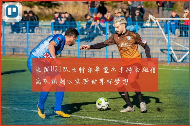 法国U21队长特尔希望冬季转会租借离队热刺以实现世界杯梦想