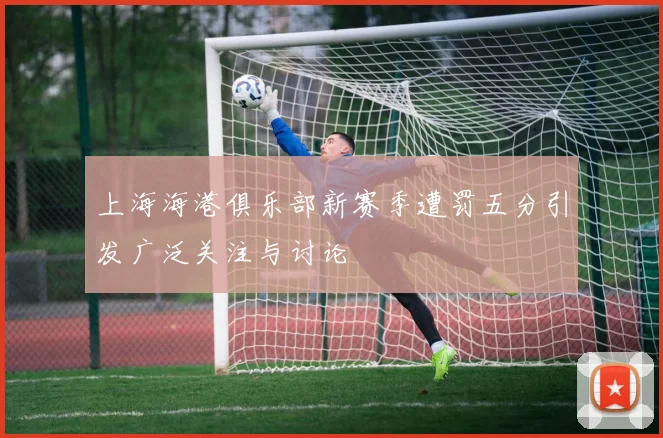 上海海港俱乐部新赛季遭罚五分引发广泛关注与讨论