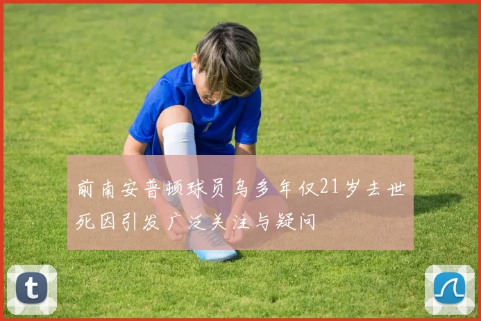 前南安普顿球员乌多年仅21岁去世死因引发广泛关注与疑问