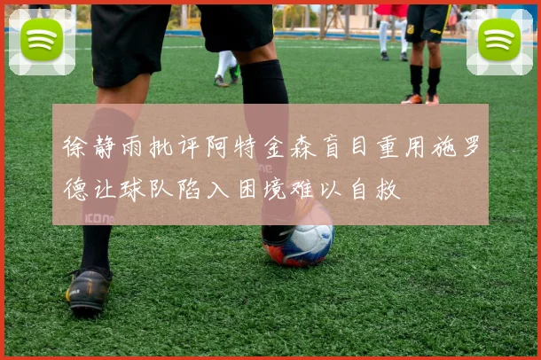 徐静雨批评阿特金森盲目重用施罗德让球队陷入困境难以自救