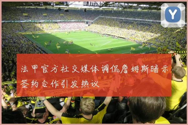 法甲官方社交媒体调侃詹姆斯暗示签约合作引发热议