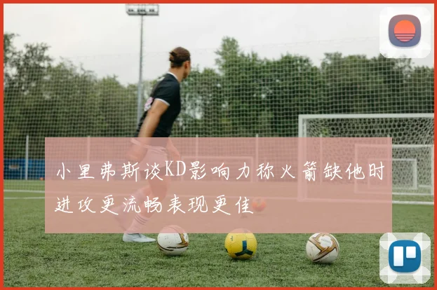 小里弗斯谈KD影响力称火箭缺他时进攻更流畅表现更佳