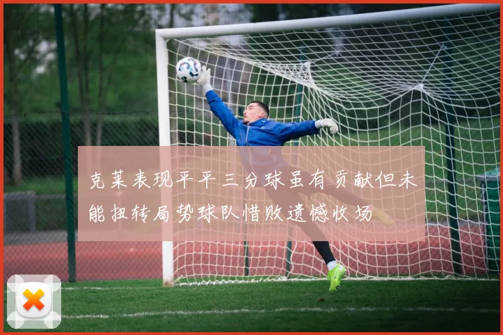 克莱表现平平三分球虽有贡献但未能扭转局势球队惜败遗憾收场