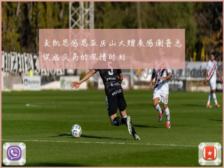 麦凯恩感恩亚历山大赠表感谢普总促成交易的深情时刻