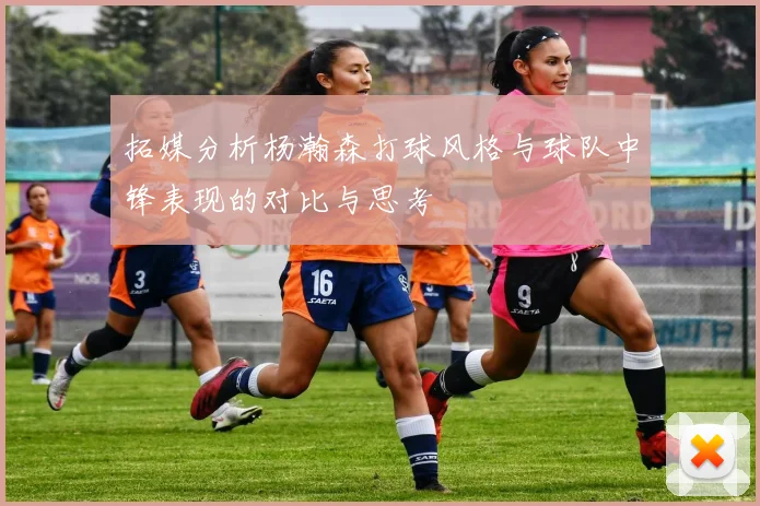 拓媒分析杨瀚森打球风格与球队中锋表现的对比与思考