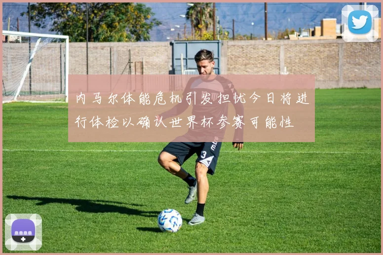 内马尔体能危机引发担忧今日将进行体检以确认世界杯参赛可能性
