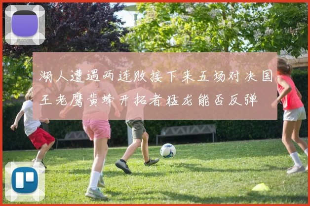 湖人遭遇两连败接下来五场对决国王老鹰黄蜂开拓者猛龙能否反弹