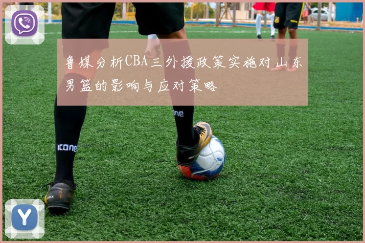鲁媒分析CBA三外援政策实施对山东男篮的影响与应对策略