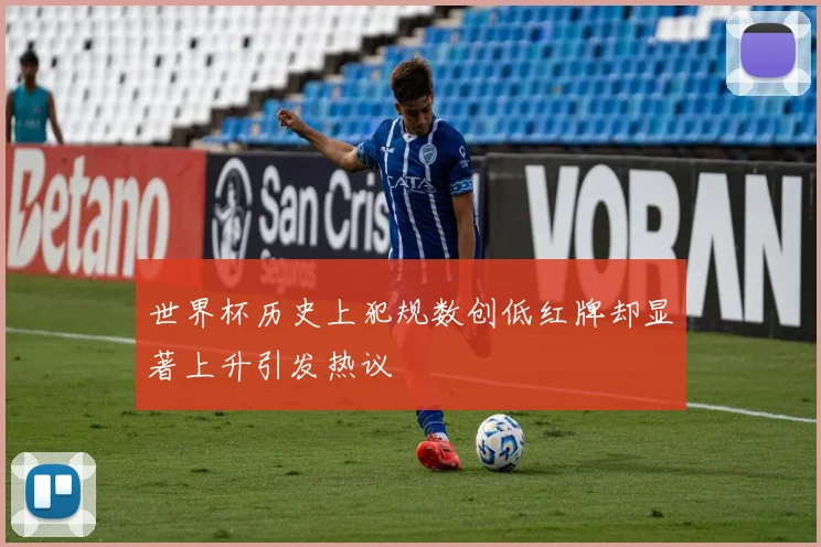 世界杯历史上犯规数创低红牌却显著上升引发热议