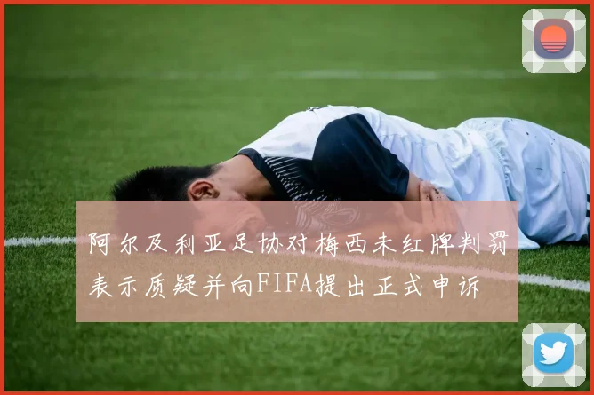 阿尔及利亚足协对梅西未红牌判罚表示质疑并向FIFA提出正式申诉