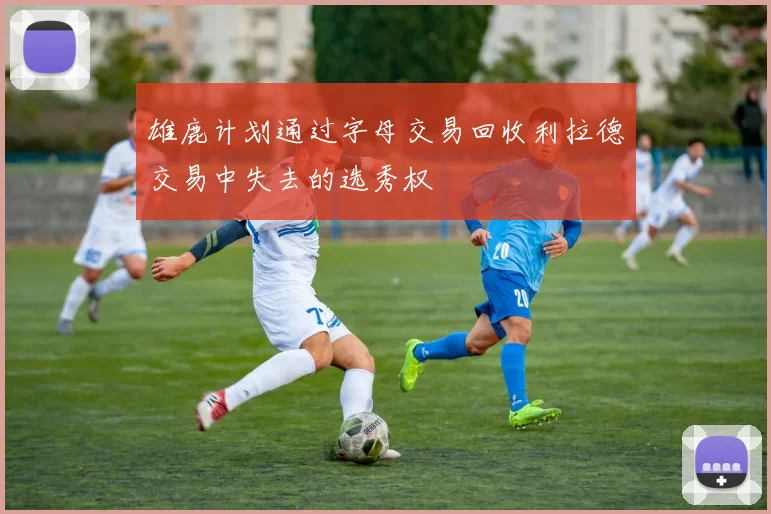 雄鹿计划通过字母交易回收利拉德交易中失去的选秀权