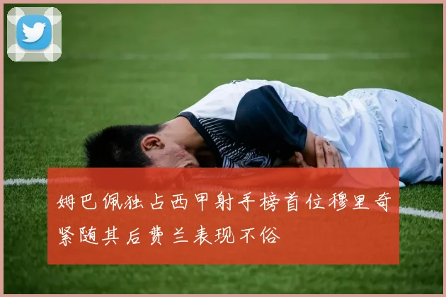 姆巴佩独占西甲射手榜首位穆里奇紧随其后费兰表现不俗