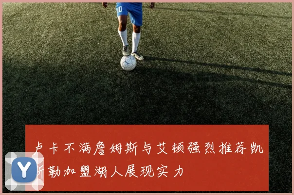 卢卡不满詹姆斯与艾顿强烈推荐凯斯勒加盟湖人展现实力