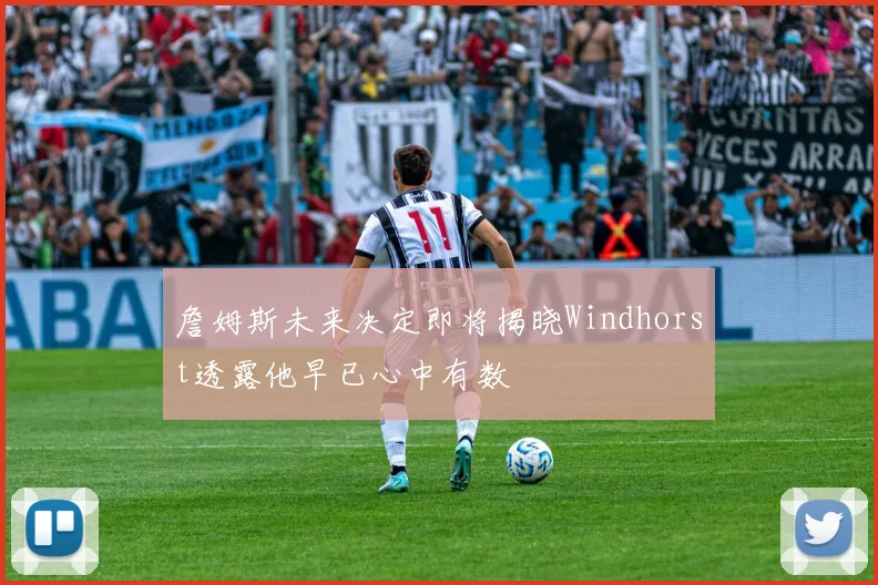 詹姆斯未来决定即将揭晓Windhorst透露他早已心中有数
