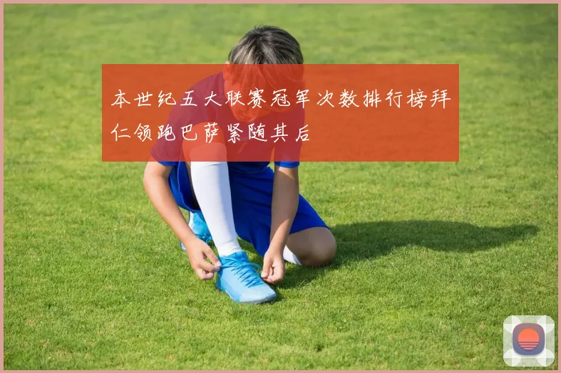 本世纪五大联赛冠军次数排行榜拜仁领跑巴萨紧随其后